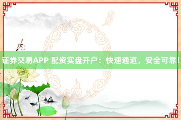 证券交易APP 配资实盘开户：快速通道，安全可靠！