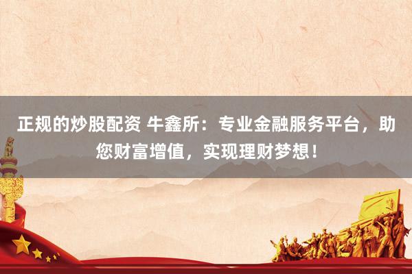 正规的炒股配资 牛鑫所：专业金融服务平台，助您财富增值，实现理财梦想！