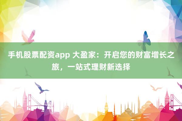 手机股票配资app 大盈家:开启您的财富增长之旅,一站式理财新选择