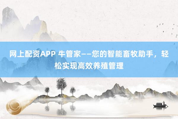网上配资APP 牛管家——您的智能畜牧助手，轻松实现高效养殖管理
