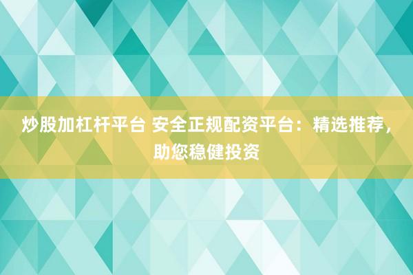 炒股加杠杆平台 安全正规配资平台：精选推荐，助您稳健投资