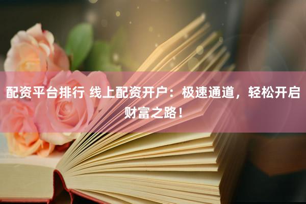 配资平台排行 线上配资开户：极速通道，轻松开启财富之路！