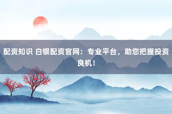 配资知识 白银配资官网：专业平台，助您把握投资良机！