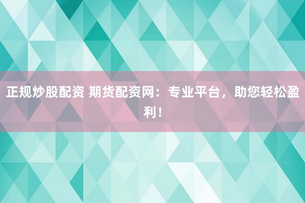 正规炒股配资 期货配资网：专业平台，助您轻松盈利！
