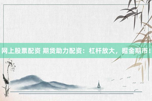 网上股票配资 期货助力配资：杠杆放大，掘金期市！