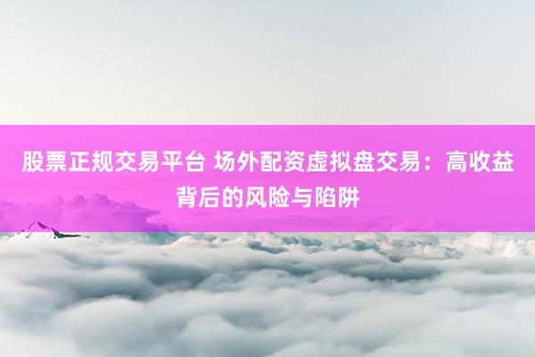 股票正规交易平台 场外配资虚拟盘交易：高收益背后的风险与陷阱