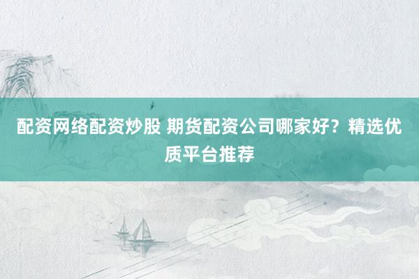 配资网络配资炒股 期货配资公司哪家好?精选优质平台推荐