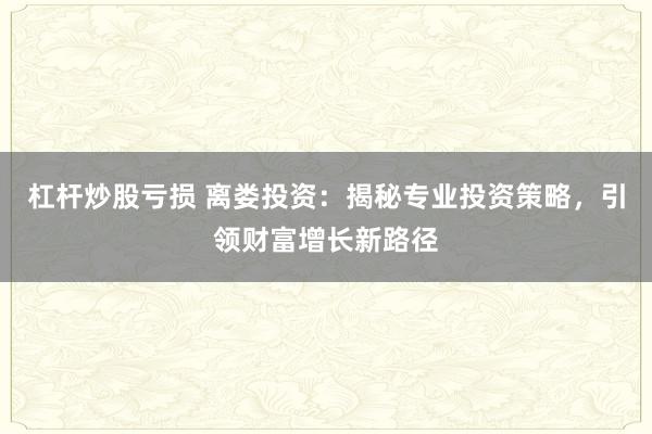杠杆炒股亏损 离娄投资:揭秘专业投资策略,引领财富增长新路径