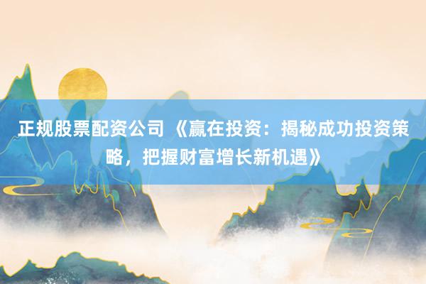 正规股票配资公司 《赢在投资:揭秘成功投资策略,把握财富增长新机遇》