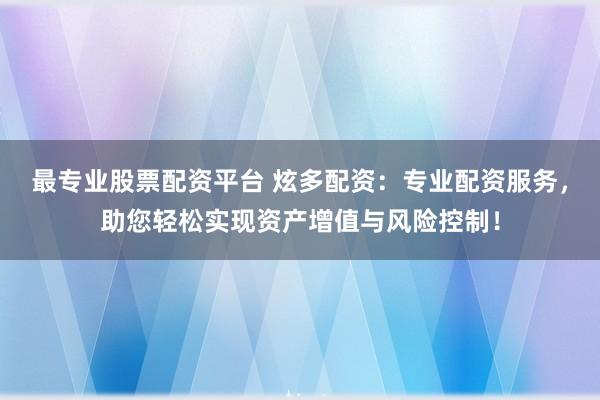 最专业股票配资平台 炫多配资:专业配资服务,助您轻松实现资产增值与风险控制!