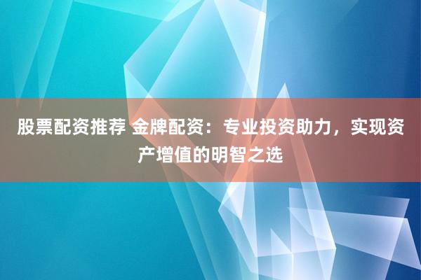 股票配资推荐 金牌配资:专业投资助力,实现资产增值的明智之选