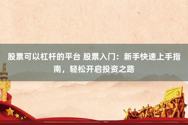 股票可以杠杆的平台 股票入门：新手快速上手指南，轻松开启投资之路