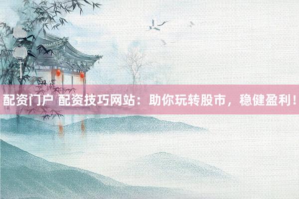 配资门户 配资技巧网站：助你玩转股市，稳健盈利！