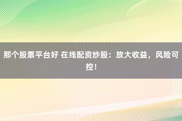 那个股票平台好 在线配资炒股：放大收益，风险可控！