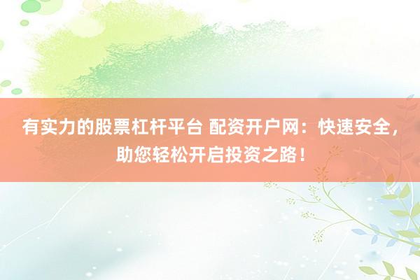 有实力的股票杠杆平台 配资开户网：快速安全，助您轻松开启投资之路！