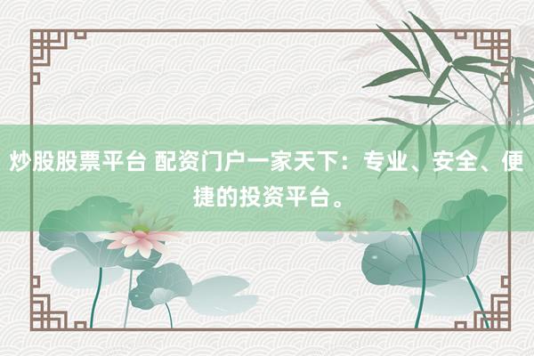 炒股股票平台 配资门户一家天下：专业、安全、便捷的投资平台。