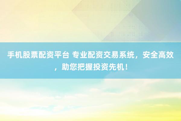 手机股票配资平台 专业配资交易系统，安全高效，助您把握投资先机！