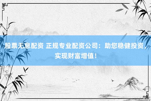 股票无息配资 正规专业配资公司：助您稳健投资，实现财富增值！