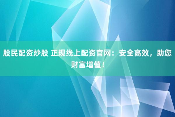 股民配资炒股 正规线上配资官网：安全高效，助您财富增值！