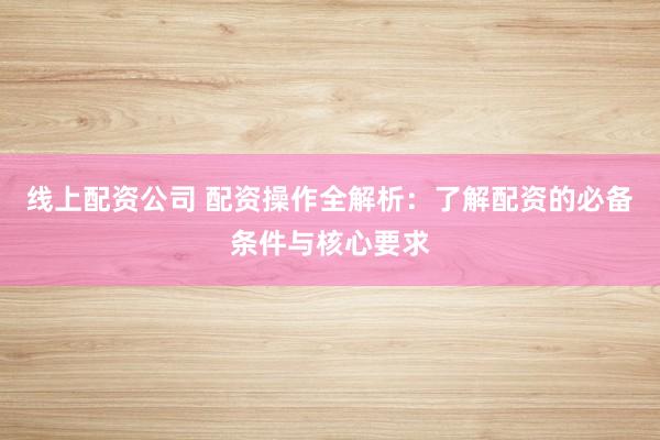 线上配资公司 配资操作全解析：了解配资的必备条件与核心要求