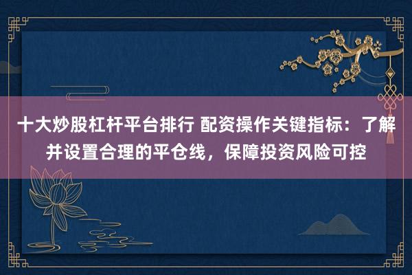 十大炒股杠杆平台排行 配资操作关键指标：了解并设置合理的平仓线，保障投资风险可控