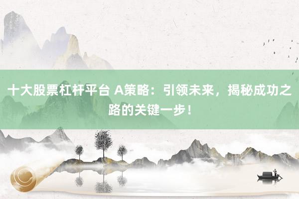 十大股票杠杆平台 A策略：引领未来，揭秘成功之路的关键一步！
