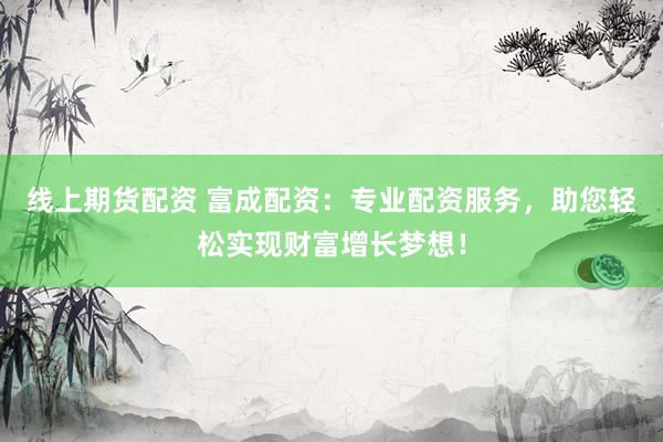 线上期货配资 富成配资：专业配资服务，助您轻松实现财富增长梦想！