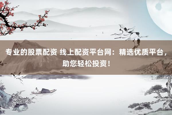 专业的股票配资 线上配资平台网：精选优质平台，助您轻松投资！