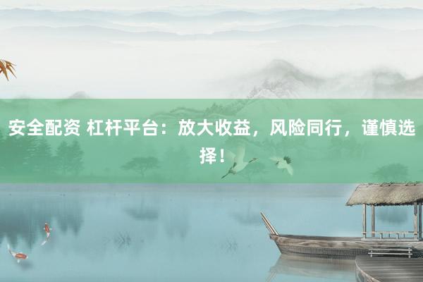 安全配资 杠杆平台：放大收益，风险同行，谨慎选择！
