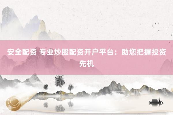 安全配资 专业炒股配资开户平台：助您把握投资先机