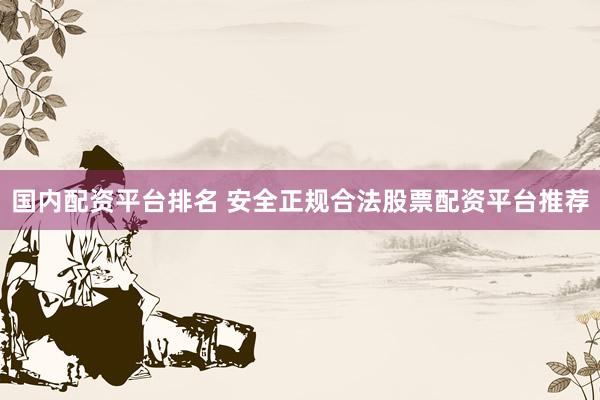 国内配资平台排名 安全正规合法股票配资平台推荐
