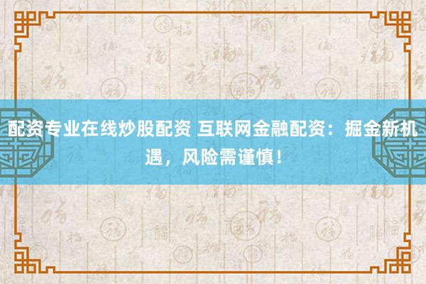 配资专业在线炒股配资 互联网金融配资：掘金新机遇，风险需谨慎！