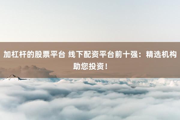 加杠杆的股票平台 线下配资平台前十强：精选机构助您投资！