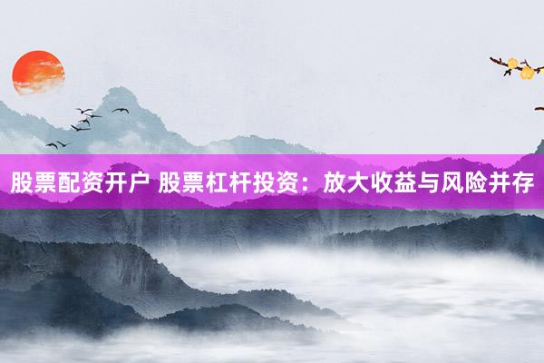 股票配资开户 股票杠杆投资：放大收益与风险并存