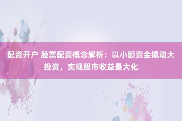 配资开户 股票配资概念解析：以小额资金撬动大投资，实现股市收益最大化