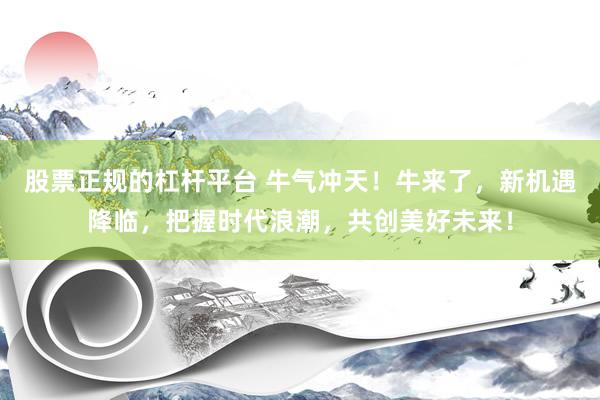 股票正规的杠杆平台 牛气冲天！牛来了，新机遇降临，把握时代浪潮，共创美好未来！