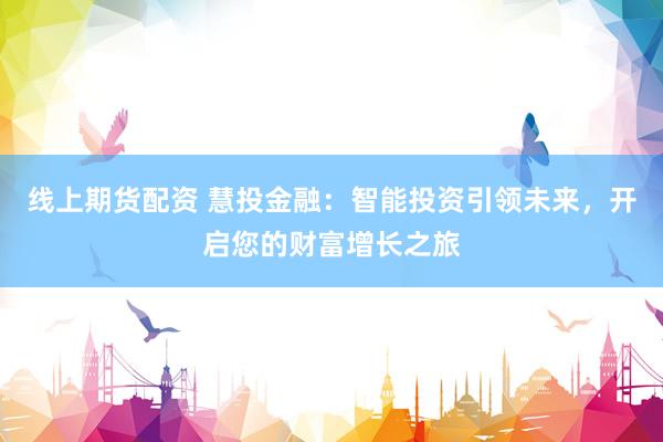 线上期货配资 慧投金融：智能投资引领未来，开启您的财富增长之旅