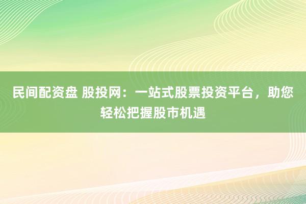 民间配资盘 股投网：一站式股票投资平台，助您轻松把握股市机遇