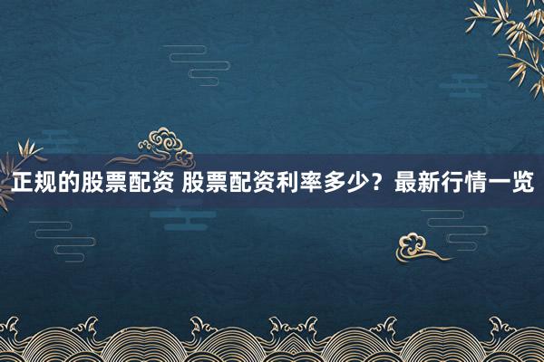 正规的股票配资 股票配资利率多少？最新行情一览