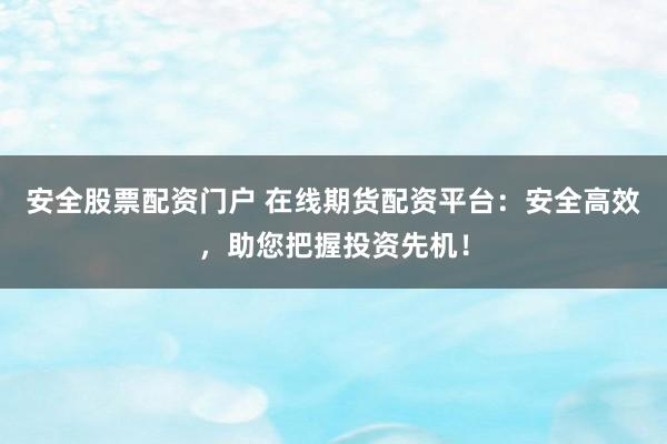 安全股票配资门户 在线期货配资平台：安全高效，助您把握投资先机！