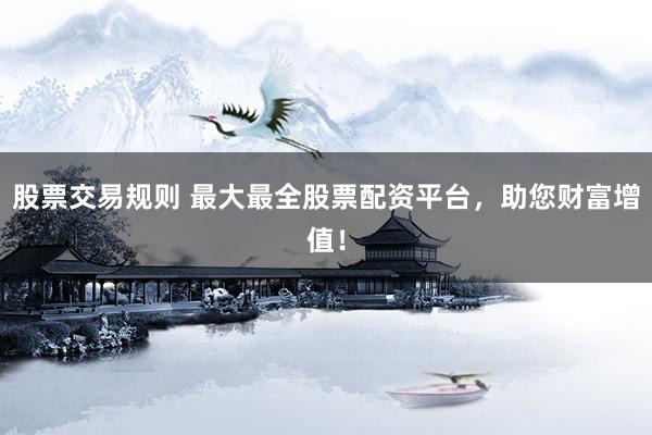 股票交易规则 最大最全股票配资平台，助您财富增值！