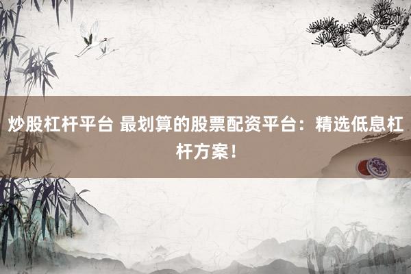炒股杠杆平台 最划算的股票配资平台：精选低息杠杆方案！